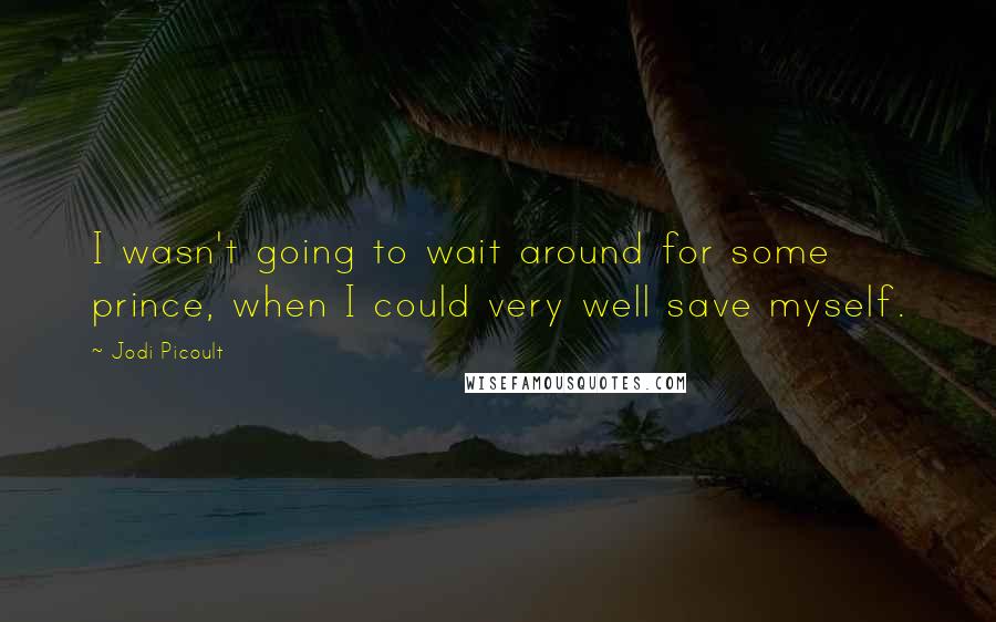 Jodi Picoult Quotes: I wasn't going to wait around for some prince, when I could very well save myself.