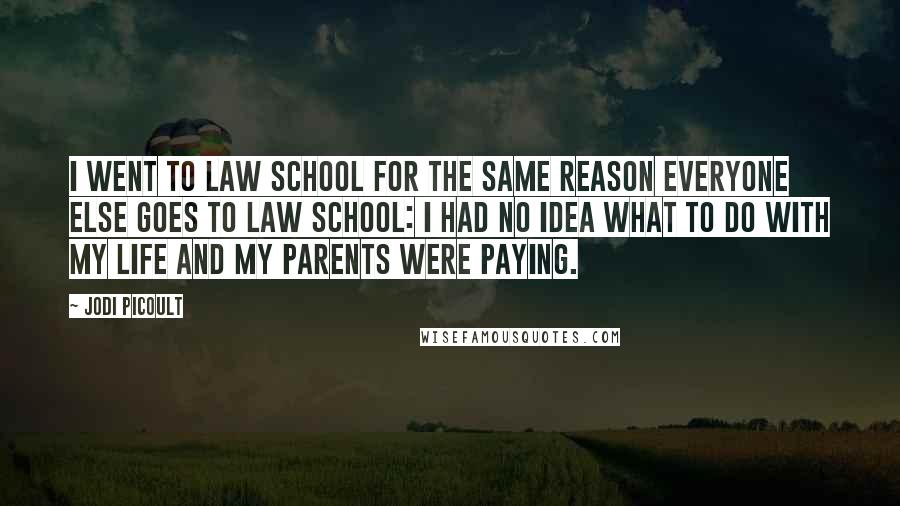 Jodi Picoult Quotes: I went to law school for the same reason everyone else goes to law school: I had no idea what to do with my life and my parents were paying.