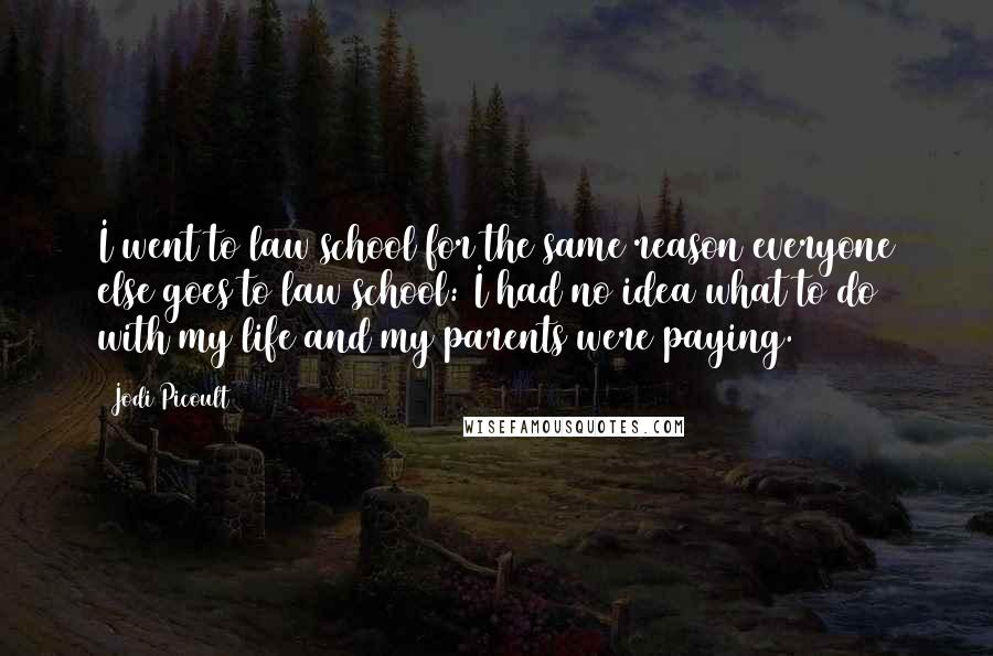 Jodi Picoult Quotes: I went to law school for the same reason everyone else goes to law school: I had no idea what to do with my life and my parents were paying.