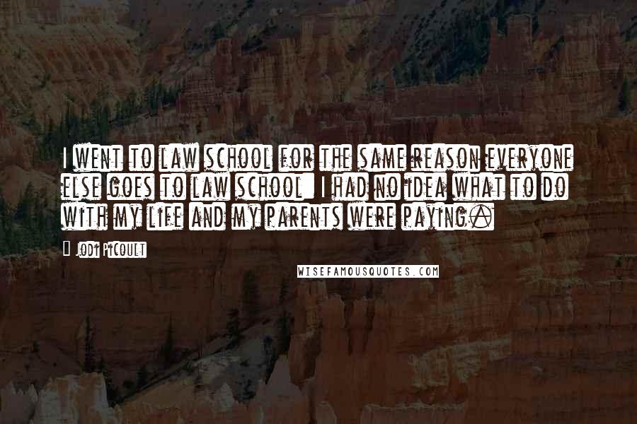 Jodi Picoult Quotes: I went to law school for the same reason everyone else goes to law school: I had no idea what to do with my life and my parents were paying.