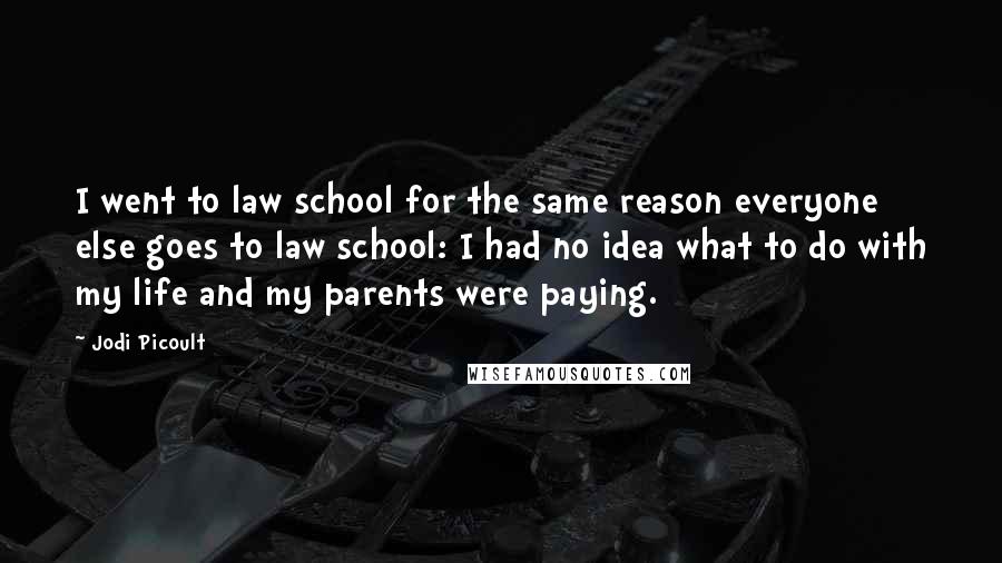 Jodi Picoult Quotes: I went to law school for the same reason everyone else goes to law school: I had no idea what to do with my life and my parents were paying.