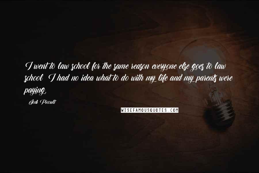 Jodi Picoult Quotes: I went to law school for the same reason everyone else goes to law school: I had no idea what to do with my life and my parents were paying.