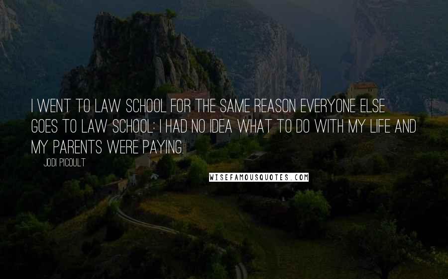 Jodi Picoult Quotes: I went to law school for the same reason everyone else goes to law school: I had no idea what to do with my life and my parents were paying.