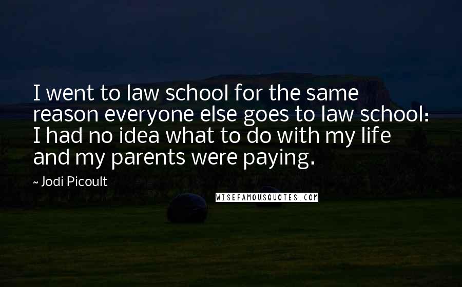 Jodi Picoult Quotes: I went to law school for the same reason everyone else goes to law school: I had no idea what to do with my life and my parents were paying.