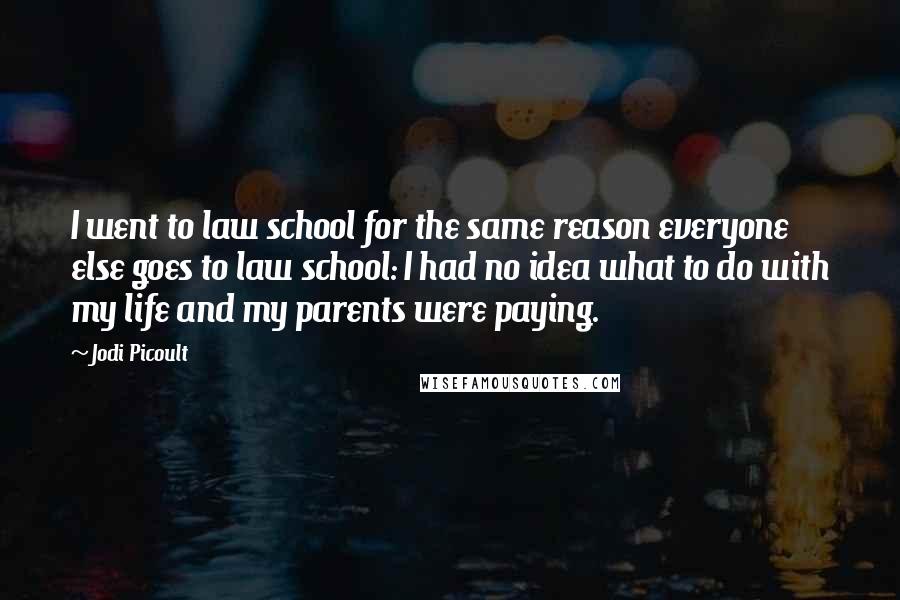 Jodi Picoult Quotes: I went to law school for the same reason everyone else goes to law school: I had no idea what to do with my life and my parents were paying.
