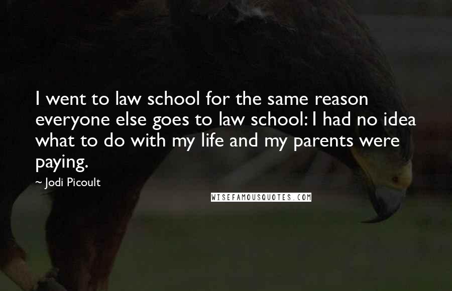 Jodi Picoult Quotes: I went to law school for the same reason everyone else goes to law school: I had no idea what to do with my life and my parents were paying.