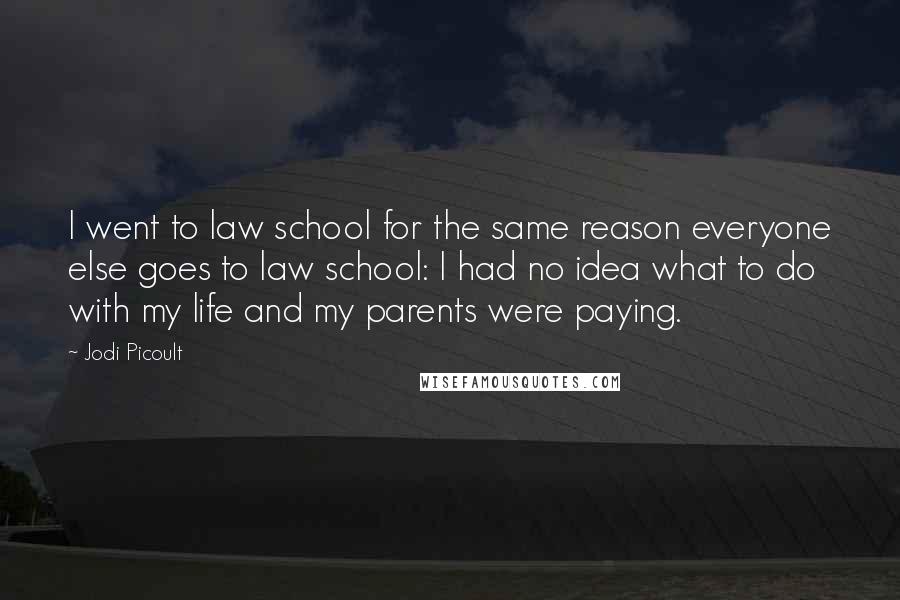 Jodi Picoult Quotes: I went to law school for the same reason everyone else goes to law school: I had no idea what to do with my life and my parents were paying.
