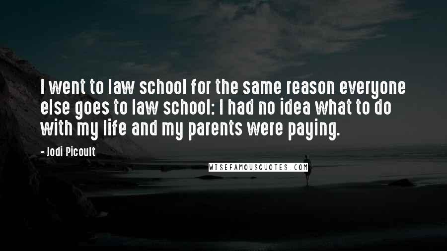 Jodi Picoult Quotes: I went to law school for the same reason everyone else goes to law school: I had no idea what to do with my life and my parents were paying.