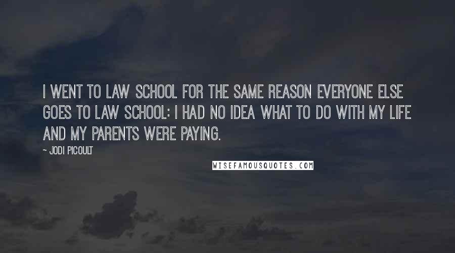 Jodi Picoult Quotes: I went to law school for the same reason everyone else goes to law school: I had no idea what to do with my life and my parents were paying.