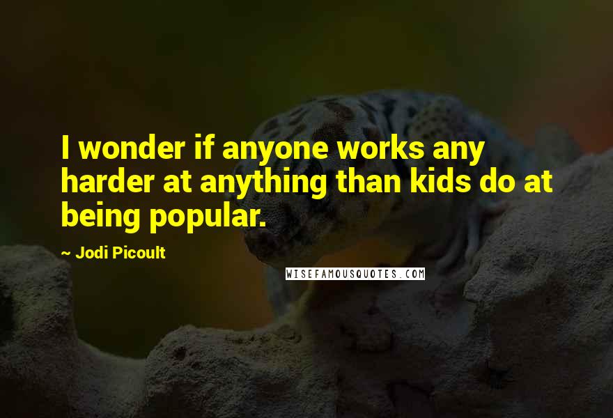 Jodi Picoult Quotes: I wonder if anyone works any harder at anything than kids do at being popular.