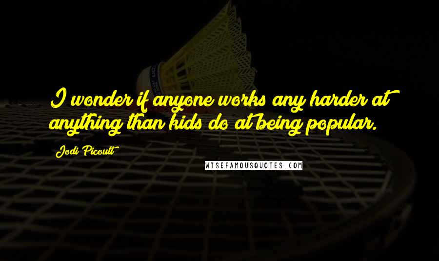 Jodi Picoult Quotes: I wonder if anyone works any harder at anything than kids do at being popular.