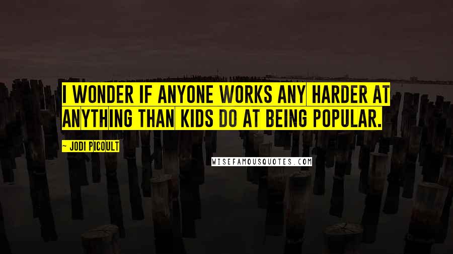 Jodi Picoult Quotes: I wonder if anyone works any harder at anything than kids do at being popular.