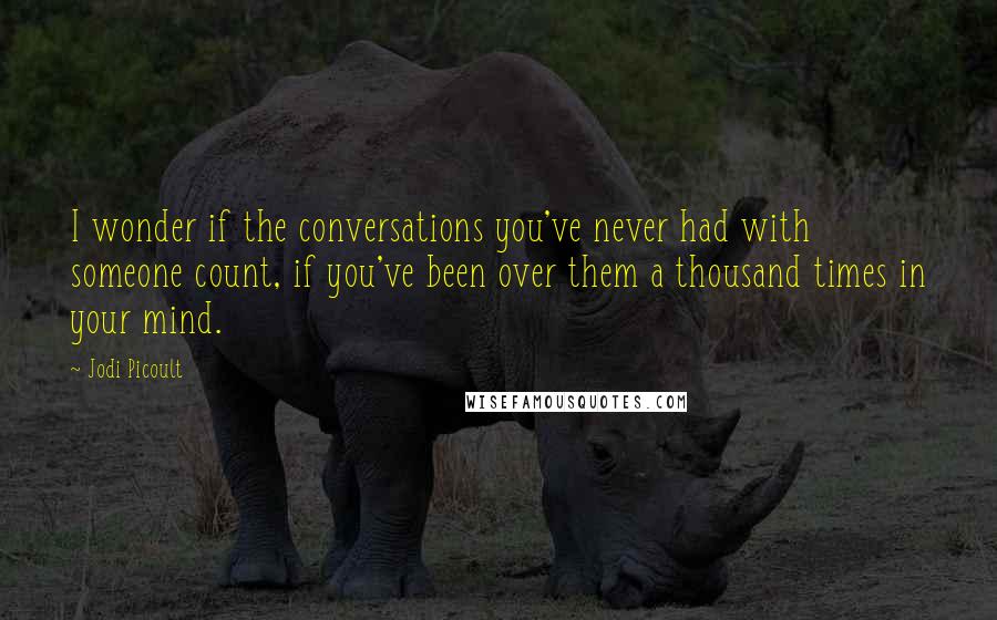 Jodi Picoult Quotes: I wonder if the conversations you've never had with someone count, if you've been over them a thousand times in your mind.