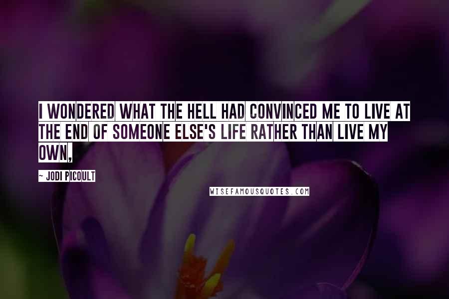 Jodi Picoult Quotes: I wondered what the hell had convinced me to live at the end of someone else's life rather than live my own,