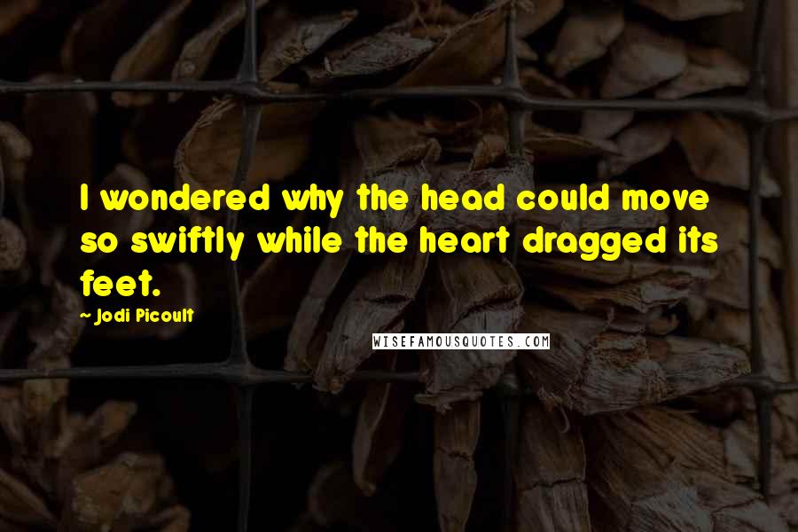 Jodi Picoult Quotes: I wondered why the head could move so swiftly while the heart dragged its feet.