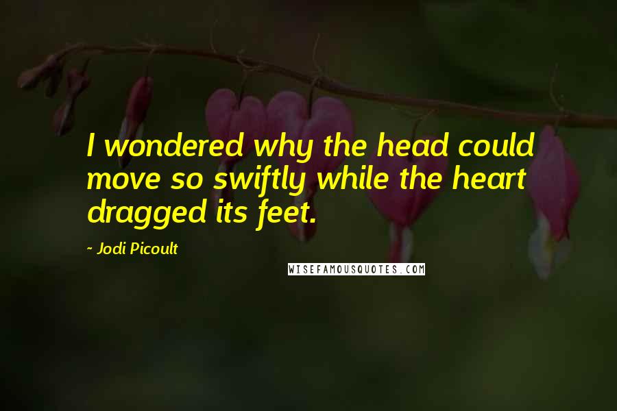 Jodi Picoult Quotes: I wondered why the head could move so swiftly while the heart dragged its feet.