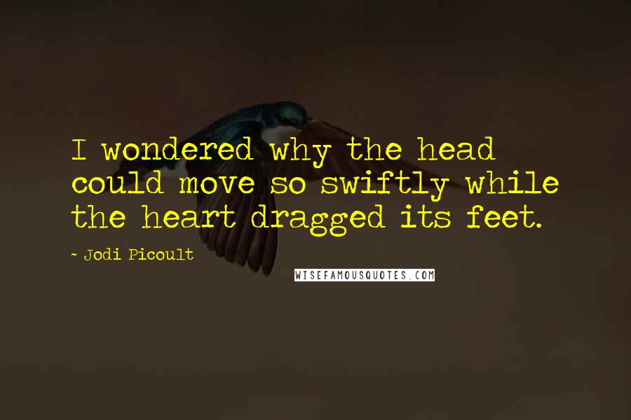 Jodi Picoult Quotes: I wondered why the head could move so swiftly while the heart dragged its feet.