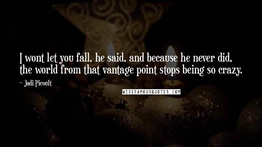 Jodi Picoult Quotes: I wont let you fall, he said, and because he never did, the world from that vantage point stops being so crazy.