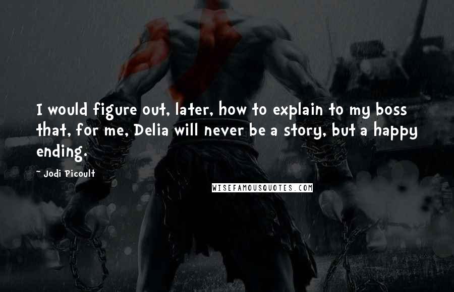 Jodi Picoult Quotes: I would figure out, later, how to explain to my boss that, for me, Delia will never be a story, but a happy ending.