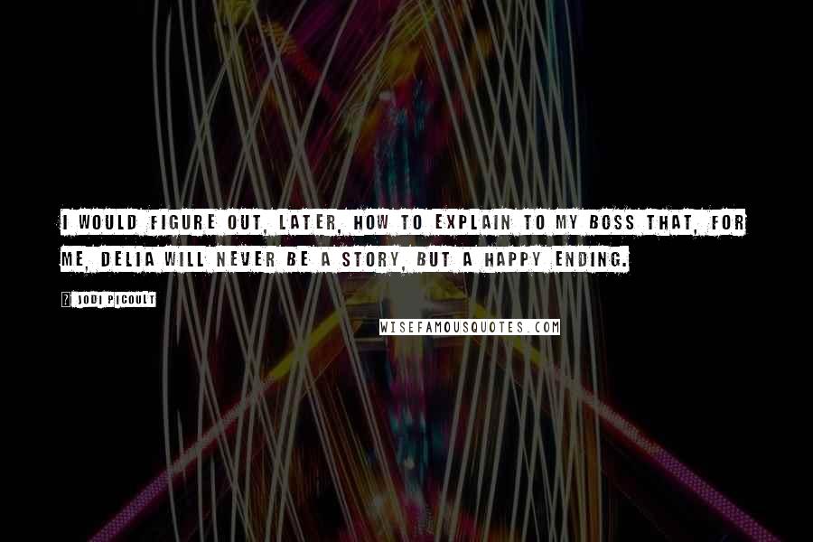 Jodi Picoult Quotes: I would figure out, later, how to explain to my boss that, for me, Delia will never be a story, but a happy ending.