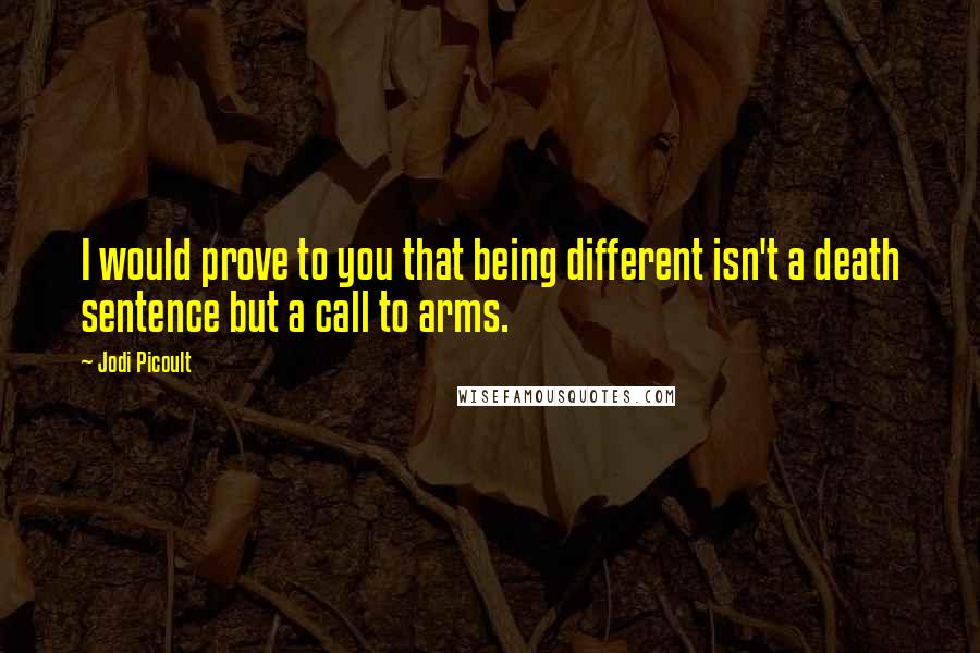 Jodi Picoult Quotes: I would prove to you that being different isn't a death sentence but a call to arms.