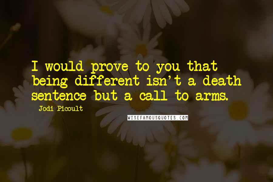 Jodi Picoult Quotes: I would prove to you that being different isn't a death sentence but a call to arms.