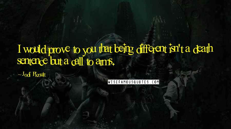 Jodi Picoult Quotes: I would prove to you that being different isn't a death sentence but a call to arms.