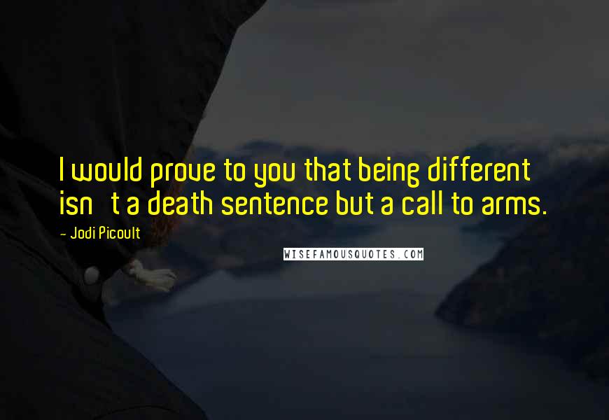 Jodi Picoult Quotes: I would prove to you that being different isn't a death sentence but a call to arms.