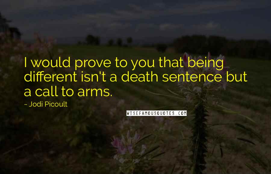 Jodi Picoult Quotes: I would prove to you that being different isn't a death sentence but a call to arms.