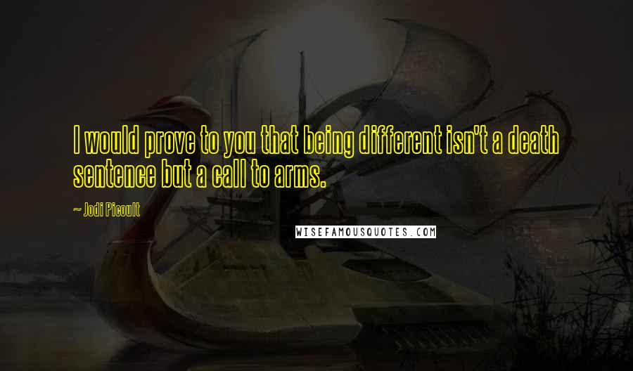 Jodi Picoult Quotes: I would prove to you that being different isn't a death sentence but a call to arms.