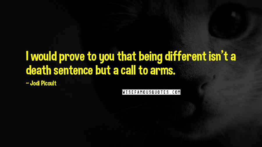 Jodi Picoult Quotes: I would prove to you that being different isn't a death sentence but a call to arms.