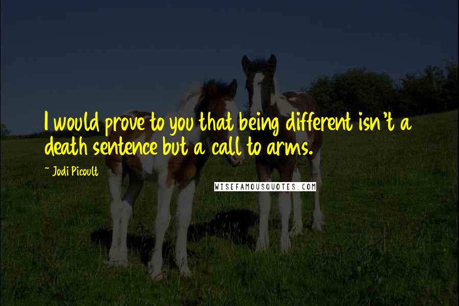 Jodi Picoult Quotes: I would prove to you that being different isn't a death sentence but a call to arms.