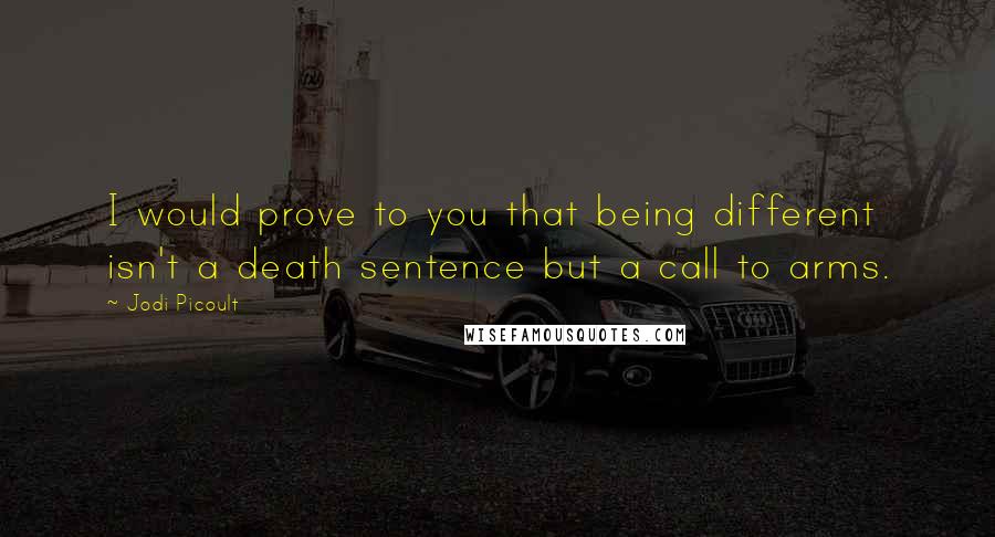 Jodi Picoult Quotes: I would prove to you that being different isn't a death sentence but a call to arms.