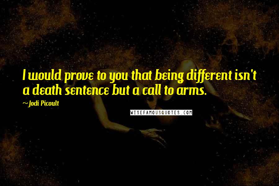 Jodi Picoult Quotes: I would prove to you that being different isn't a death sentence but a call to arms.