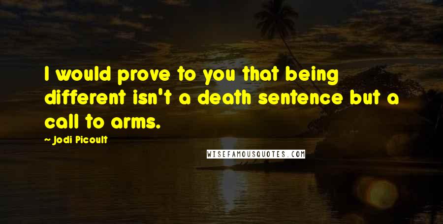 Jodi Picoult Quotes: I would prove to you that being different isn't a death sentence but a call to arms.