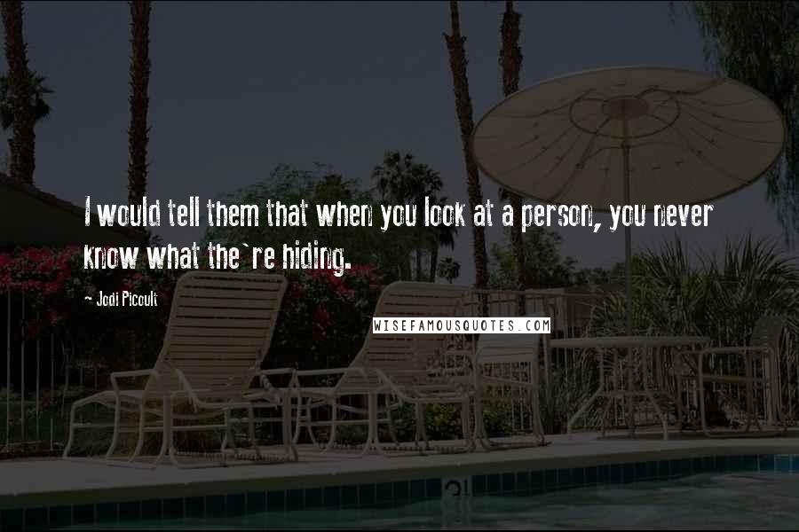 Jodi Picoult Quotes: I would tell them that when you look at a person, you never know what the're hiding.