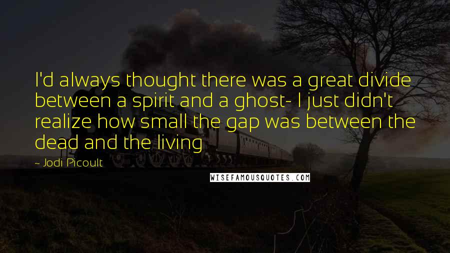 Jodi Picoult Quotes: I'd always thought there was a great divide between a spirit and a ghost- I just didn't realize how small the gap was between the dead and the living