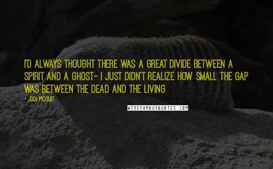 Jodi Picoult Quotes: I'd always thought there was a great divide between a spirit and a ghost- I just didn't realize how small the gap was between the dead and the living