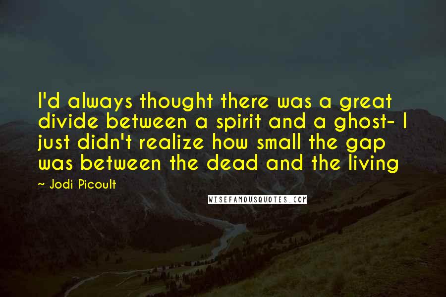 Jodi Picoult Quotes: I'd always thought there was a great divide between a spirit and a ghost- I just didn't realize how small the gap was between the dead and the living