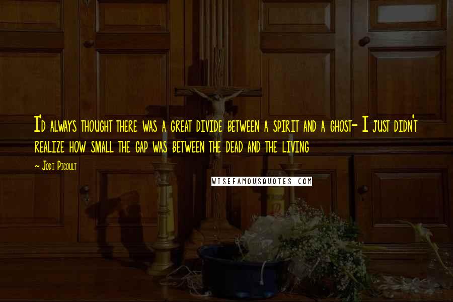 Jodi Picoult Quotes: I'd always thought there was a great divide between a spirit and a ghost- I just didn't realize how small the gap was between the dead and the living