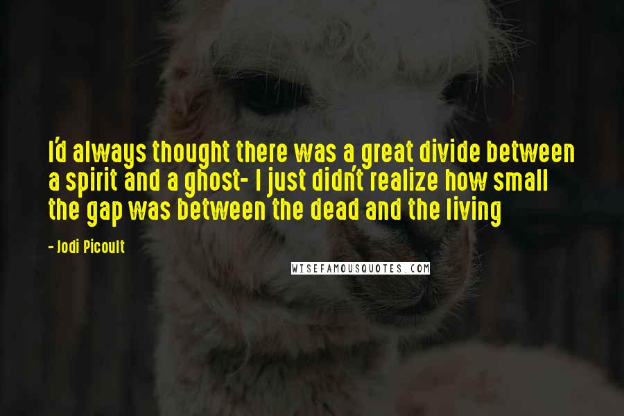 Jodi Picoult Quotes: I'd always thought there was a great divide between a spirit and a ghost- I just didn't realize how small the gap was between the dead and the living