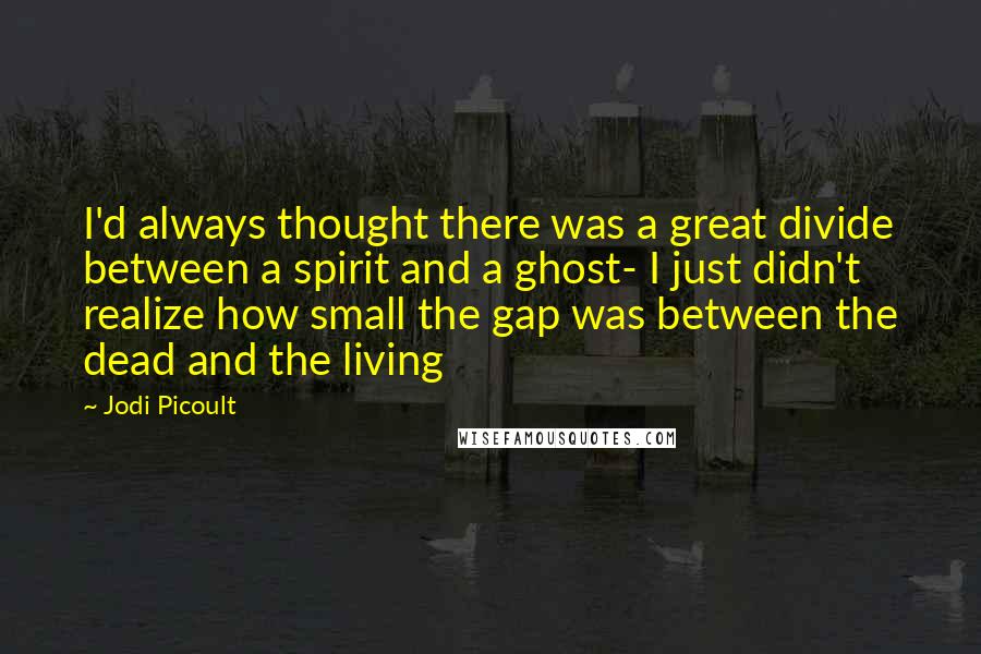 Jodi Picoult Quotes: I'd always thought there was a great divide between a spirit and a ghost- I just didn't realize how small the gap was between the dead and the living