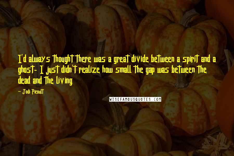 Jodi Picoult Quotes: I'd always thought there was a great divide between a spirit and a ghost- I just didn't realize how small the gap was between the dead and the living