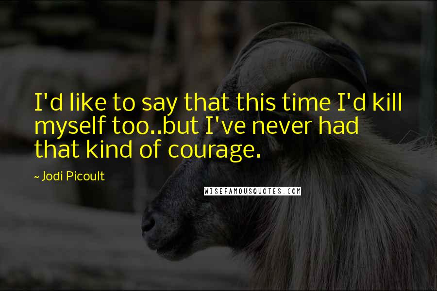 Jodi Picoult Quotes: I'd like to say that this time I'd kill myself too..but I've never had that kind of courage.
