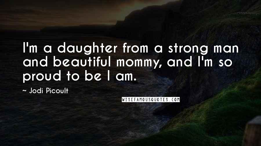 Jodi Picoult Quotes: I'm a daughter from a strong man and beautiful mommy, and I'm so proud to be I am.