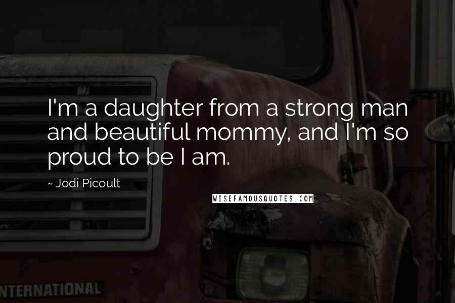 Jodi Picoult Quotes: I'm a daughter from a strong man and beautiful mommy, and I'm so proud to be I am.