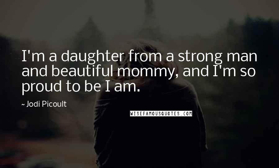 Jodi Picoult Quotes: I'm a daughter from a strong man and beautiful mommy, and I'm so proud to be I am.