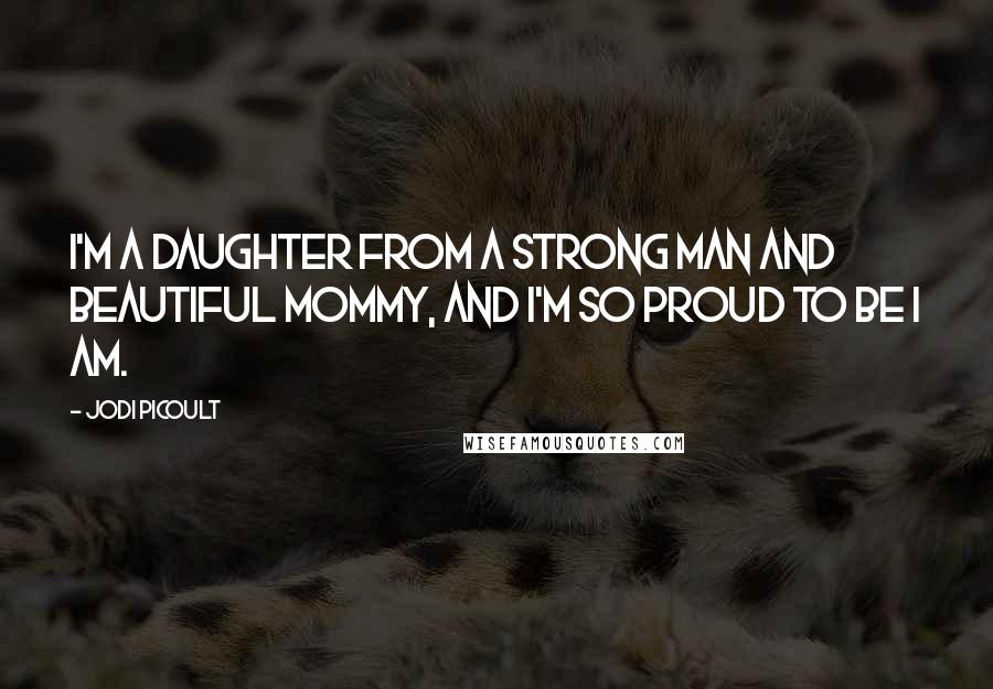 Jodi Picoult Quotes: I'm a daughter from a strong man and beautiful mommy, and I'm so proud to be I am.