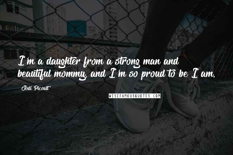 Jodi Picoult Quotes: I'm a daughter from a strong man and beautiful mommy, and I'm so proud to be I am.