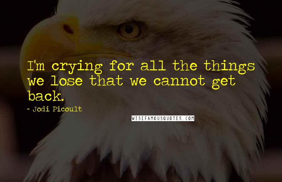 Jodi Picoult Quotes: I'm crying for all the things we lose that we cannot get back.